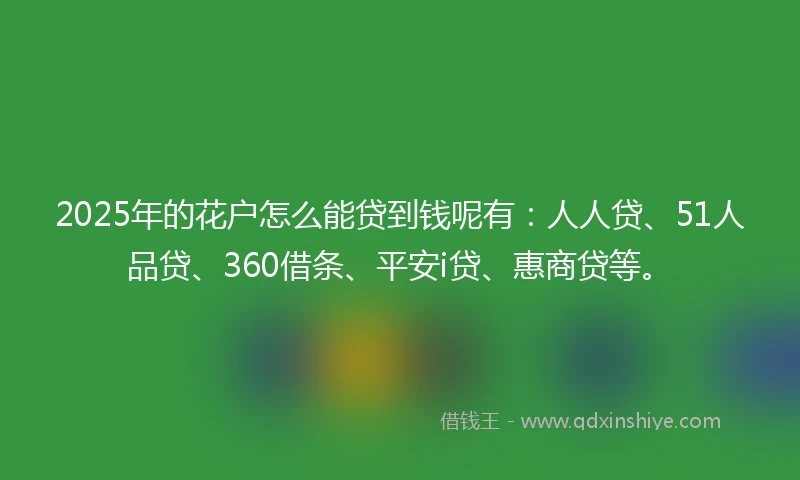 2025年的花户怎么能贷到钱呢有：人人贷、51人品贷、360借条、平安i贷、惠商贷等。
