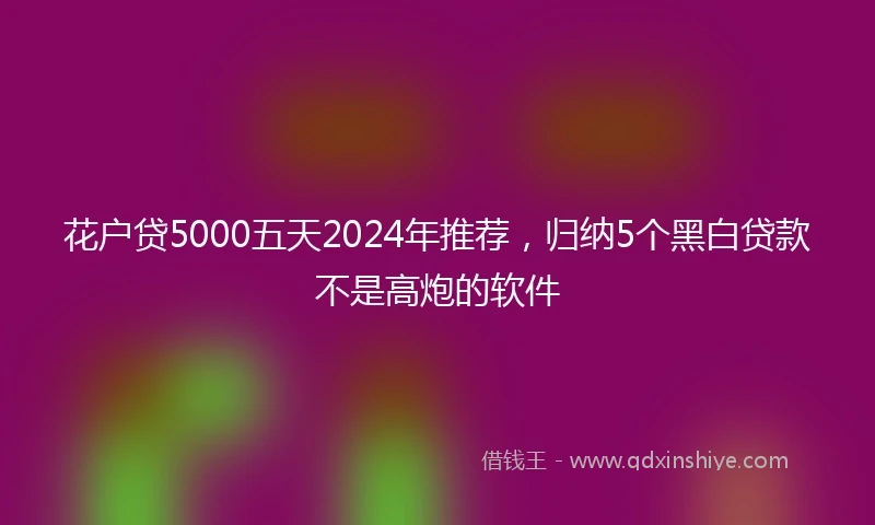 花户贷5000五天2024年推荐，归纳5个黑白贷款不是高炮的软件