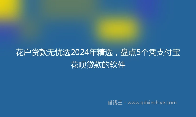 花户贷款无忧选2024年精选，盘点5个凭支付宝花呗贷款的软件