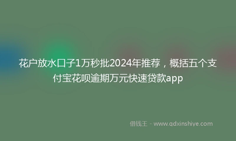 花户放水口子1万秒批2024年推荐，概括五个支付宝花呗逾期万元快速贷款app