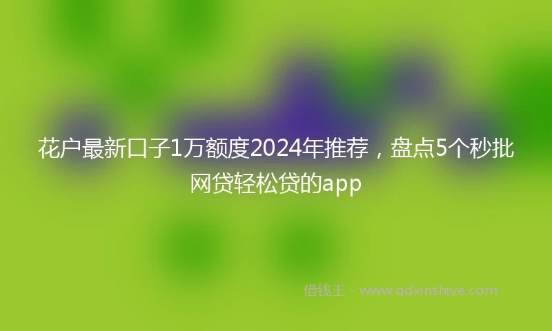 花户最新口子1万额度2024年推荐，盘点5个秒批网贷轻松贷的app