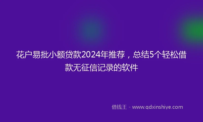 花户易批小额贷款2024年推荐，总结5个轻松借款无征信记录的软件