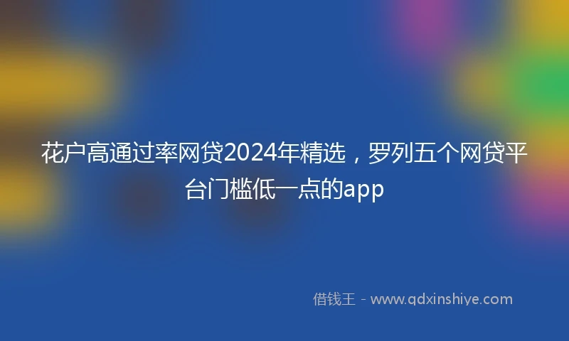 花户高通过率网贷2024年精选，罗列五个网贷平台门槛低一点的app