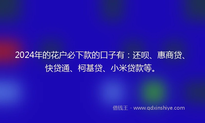2024年的花户必下款的口子有:还呗、惠商贷、快贷通、柯基贷、小米贷款等。