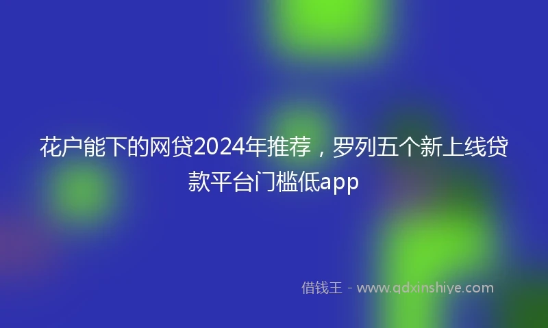 花户能下的网贷2024年推荐，罗列五个新上线贷款平台门槛低app