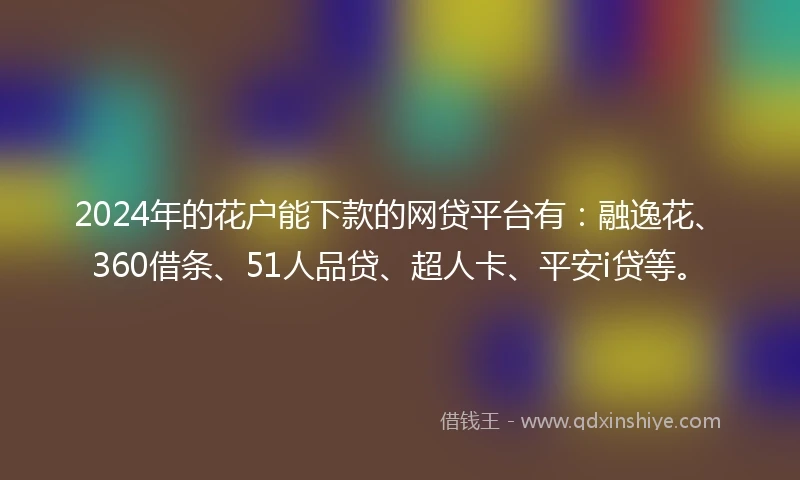 2024年的花户能下款的网贷平台有：融逸花、360借条、51人品贷、超人卡、平安i贷等。