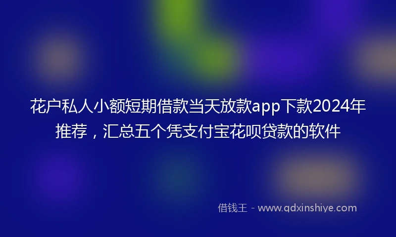 花户私人小额短期借款当天放款app下款2024年推荐，汇总五个凭支付宝花呗贷款的软件