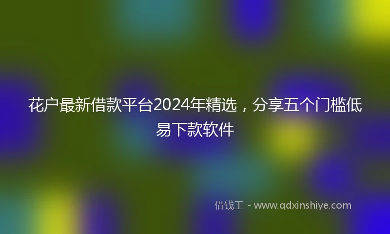 花户最新借款平台2024年精选，分享五个门槛低易下款软件