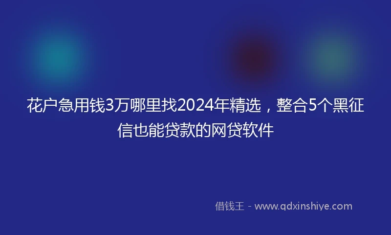 花户急用钱3万哪里找2024年精选，整合5个黑征信也能贷款的网贷软件