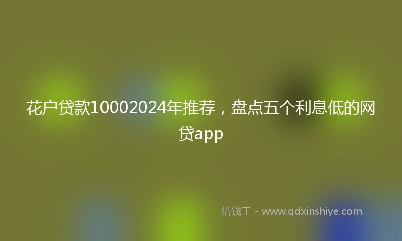 花户贷款10002024年推荐，盘点五个利息低的网贷app