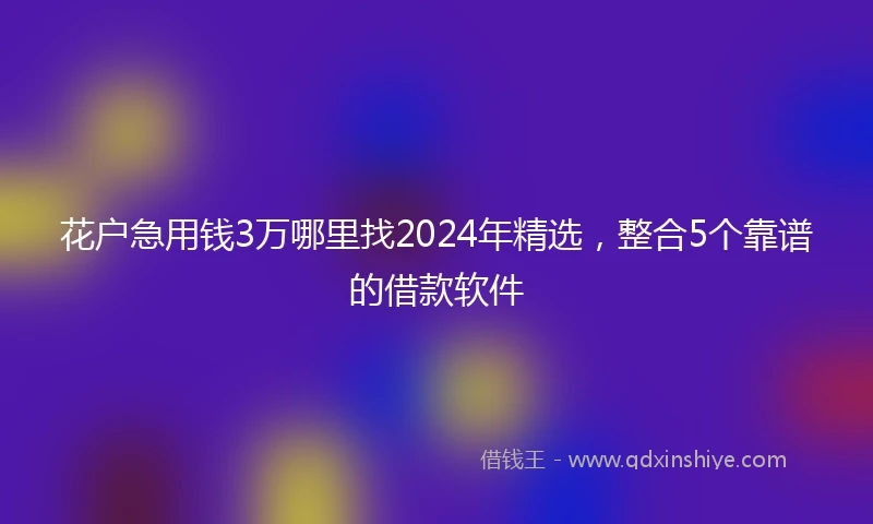 花户急用钱3万哪里找2024年精选，整合5个靠谱的借款软件