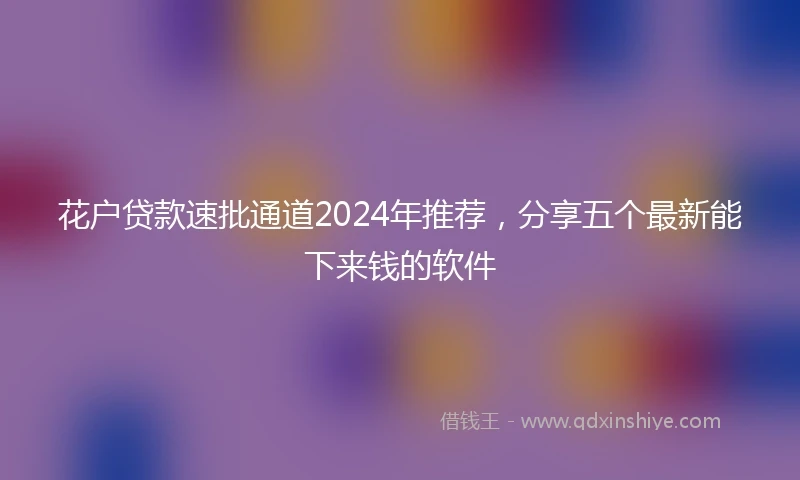 花户贷款速批通道2024年推荐，分享五个最新能下来钱的软件