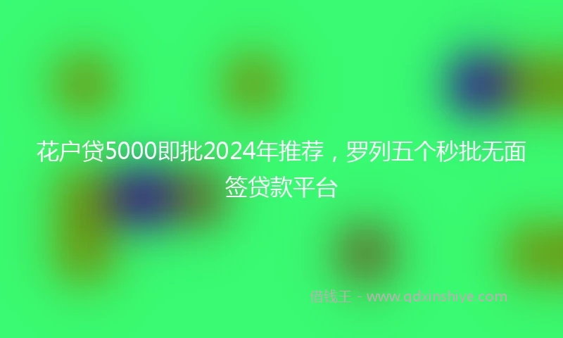 花户贷5000即批2024年推荐，罗列五个秒批无面签贷款平台