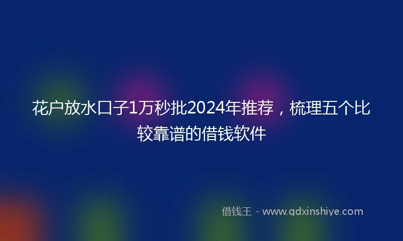 花户放水口子1万秒批2024年推荐，梳理五个比较靠谱的借钱软件