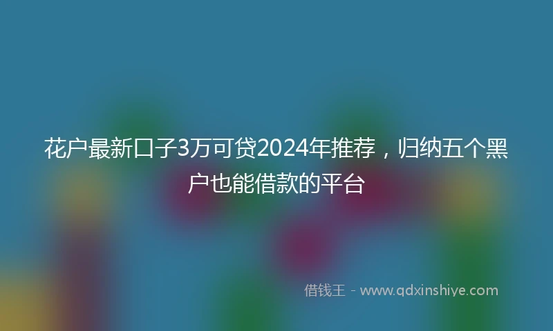 花户最新口子3万可贷2024年推荐，归纳五个黑户也能借款的平台