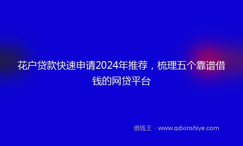 花户贷款快速申请2024年推荐，梳理五个靠谱借钱的网贷平台