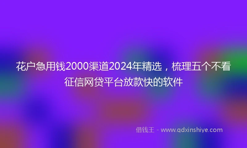花户急用钱2000渠道2024年精选，梳理五个不看征信网贷平台放款快的软件