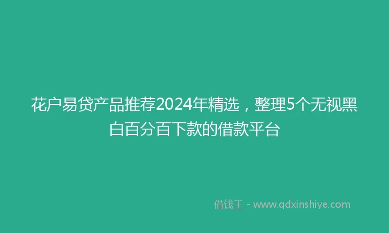 花户易贷产品推荐2024年精选，整理5个无视黑白百分百下款的借款平台