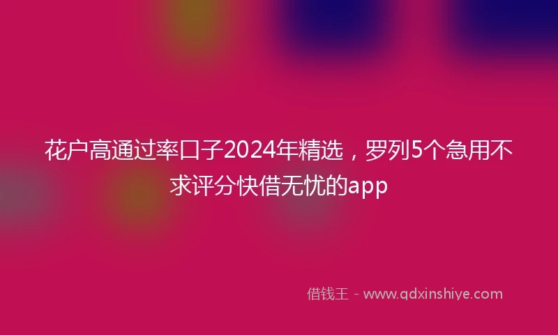 花户高通过率口子2024年精选，罗列5个急用不求评分快借无忧的app