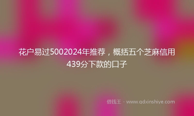 花户易过5002024年推荐，概括五个芝麻信用439分下款的口子