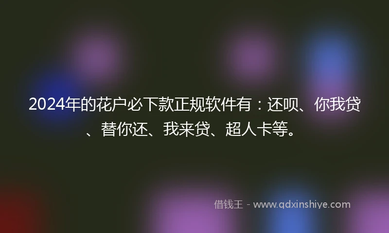 2024年的花户必下款正规软件有：还呗、你我贷、替你还、我来贷、超人卡等。