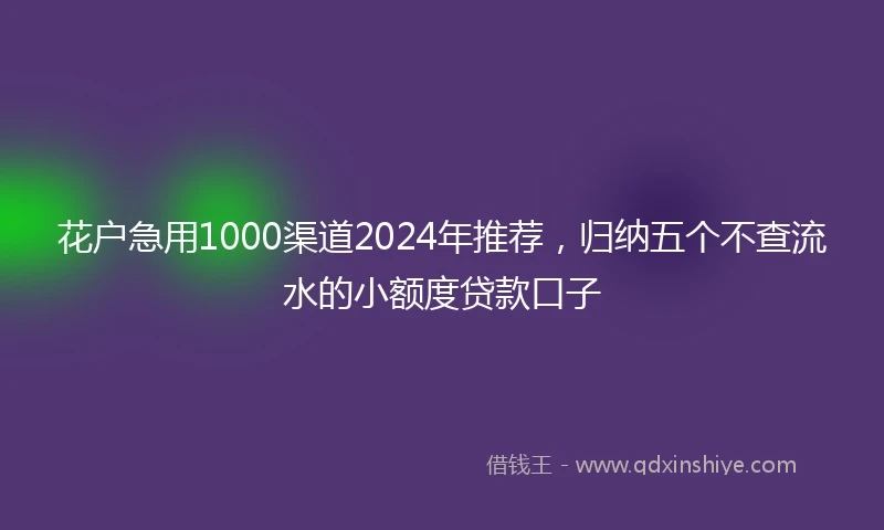 花户急用1000渠道2024年推荐，归纳五个不查流水的小额度贷款口子