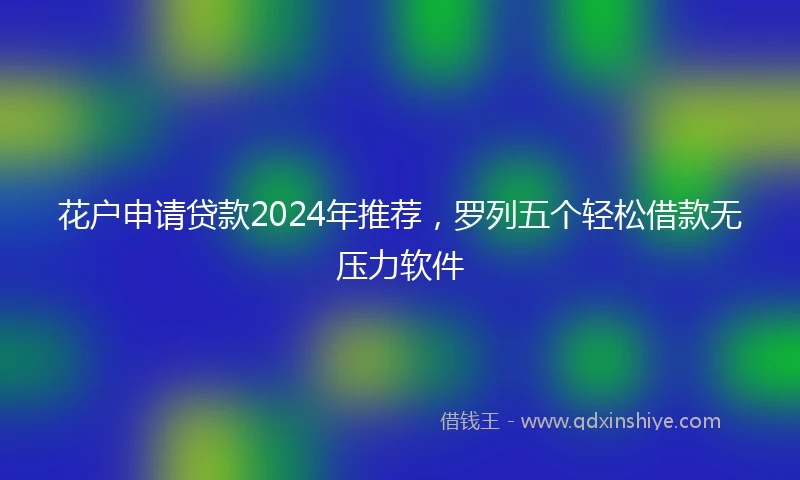 花户申请贷款2024年推荐，罗列五个轻松借款无压力软件