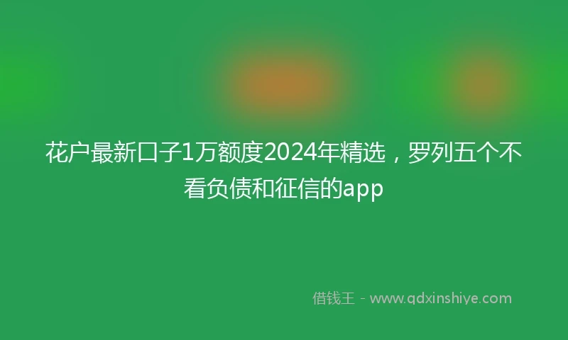 花户最新口子1万额度2024年精选，罗列五个不看负债和征信的app