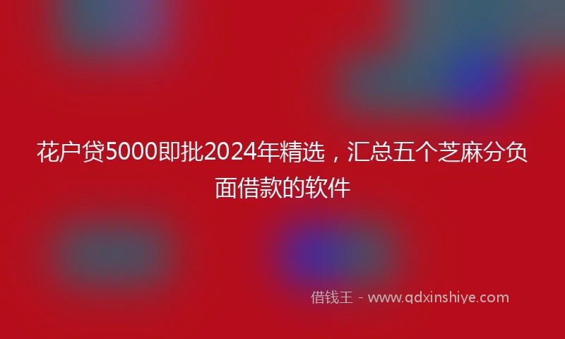 花户贷5000即批2024年精选，汇总五个芝麻分负面借款的软件