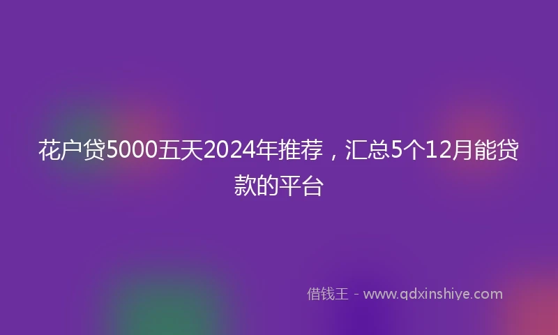 花户贷5000五天2024年推荐，汇总5个12月能贷款的平台