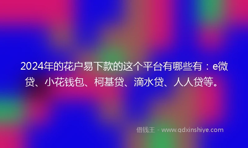 2024年的花户易下款的这个平台有哪些有：e微贷、小花钱包、柯基贷、滴水贷、人人贷等。