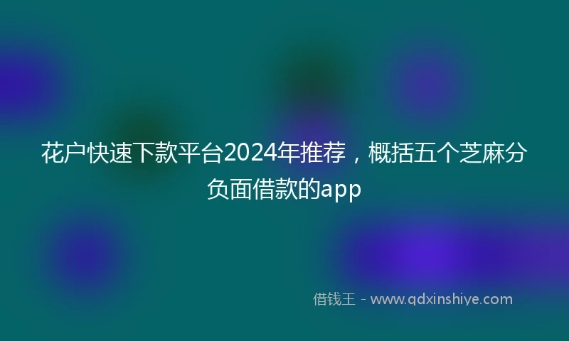 花户快速下款平台2024年推荐，概括五个芝麻分负面借款的app