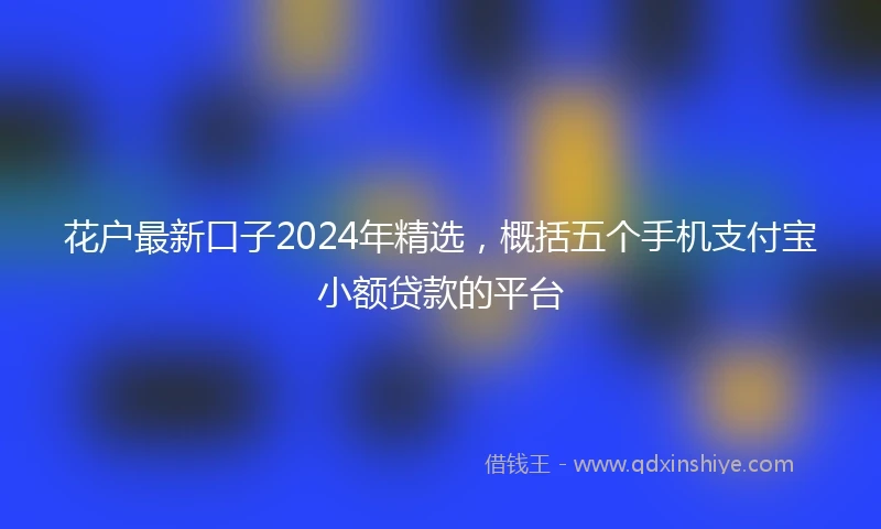 花户最新口子2024年精选，概括五个手机支付宝小额贷款的平台
