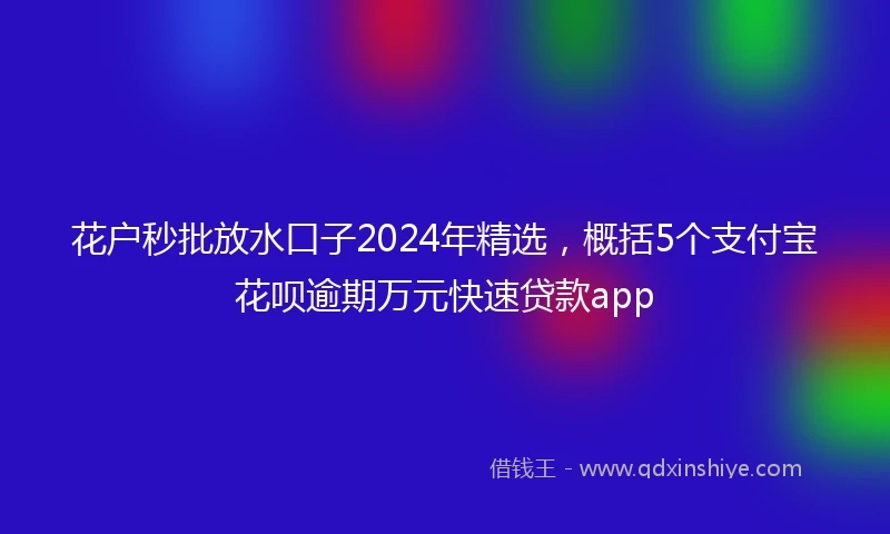 花户秒批放水口子2024年精选，概括5个支付宝花呗逾期万元快速贷款app