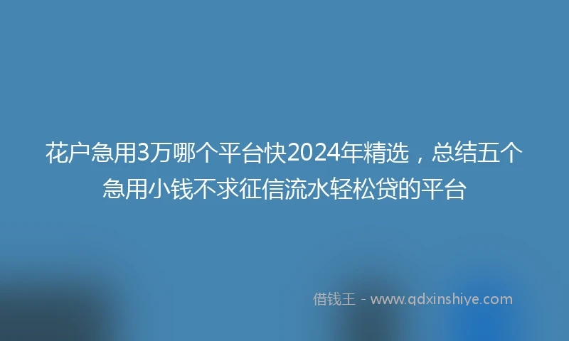 花户急用3万哪个平台快2024年精选，总结五个急用小钱不求征信流水轻松贷的平台