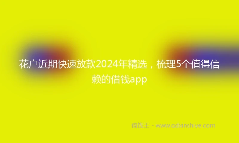 花户近期快速放款2024年精选，梳理5个值得信赖的借钱app