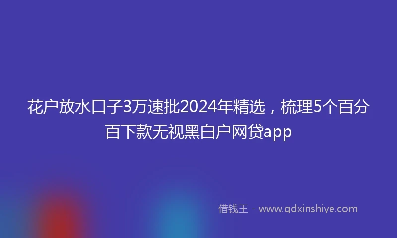 花户放水口子3万速批2024年精选，梳理5个百分百下款无视黑白户网贷app