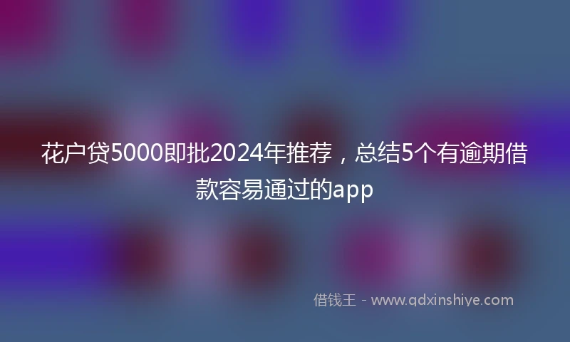 花户贷5000即批2024年推荐，总结5个有逾期借款容易通过的app