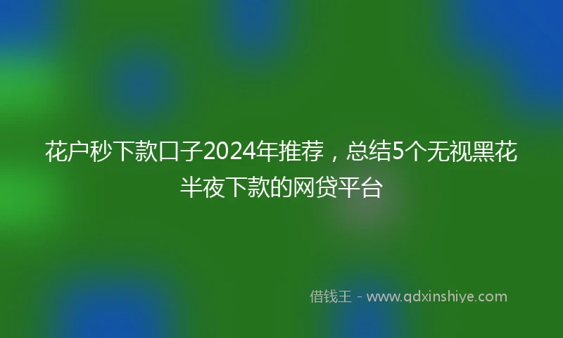 花户秒下款口子2024年推荐，总结5个无视黑花半夜下款的网贷平台