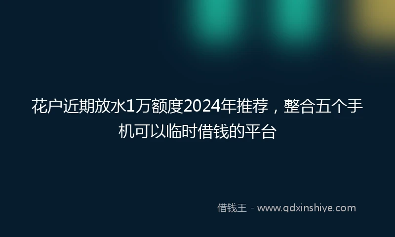 花户近期放水1万额度2024年推荐，整合五个手机可以临时借钱的平台