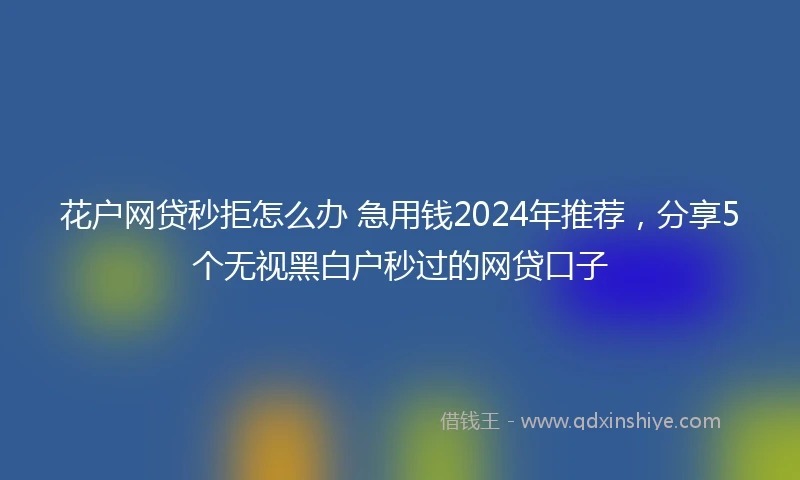 花户网贷秒拒怎么办 急用钱2024年推荐，分享5个无视黑白户秒过的网贷口子