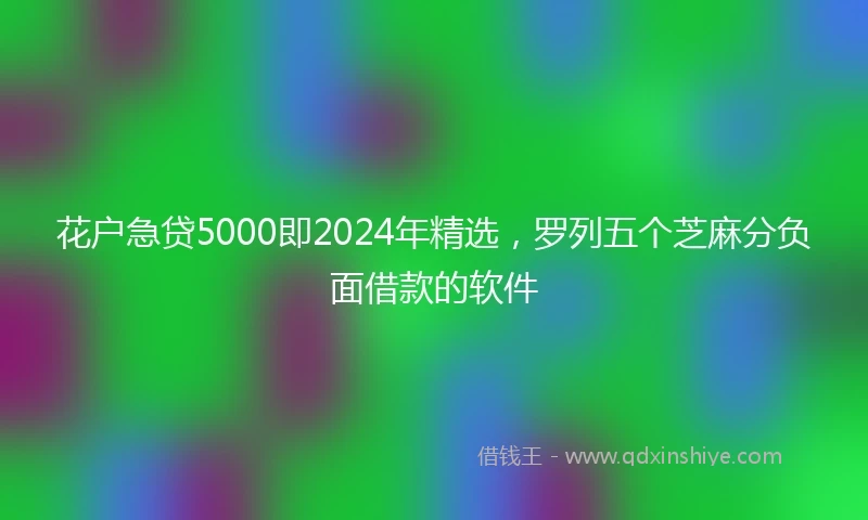 花户急贷5000即2024年精选，罗列五个芝麻分负面借款的软件