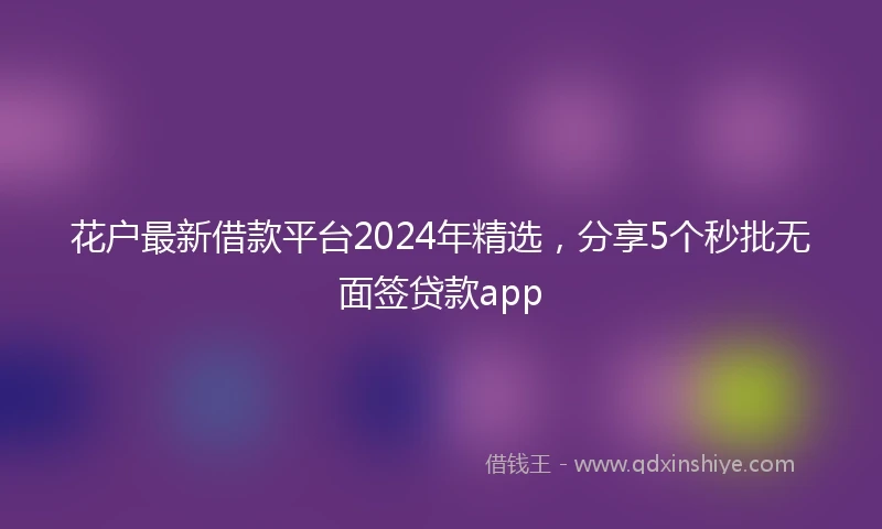 花户最新借款平台2024年精选，分享5个秒批无面签贷款app