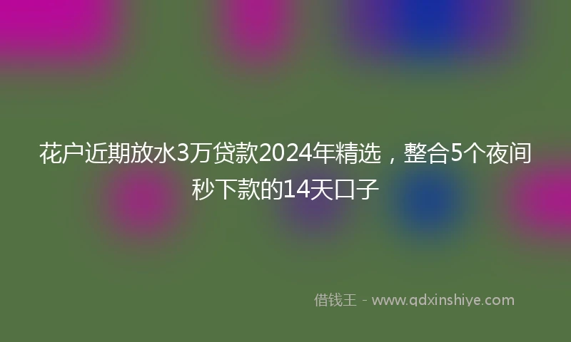 花户近期放水3万贷款2024年精选，整合5个夜间秒下款的14天口子
