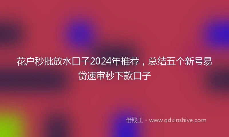 花户秒批放水口子2024年推荐，总结五个新号易贷速审秒下款口子