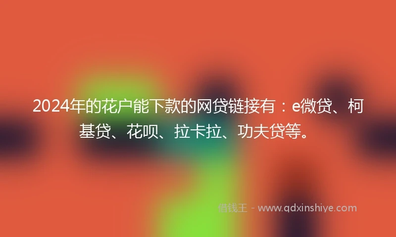 2024年的花户能下款的网贷链接有：e微贷、柯基贷、花呗、拉卡拉、功夫贷等。