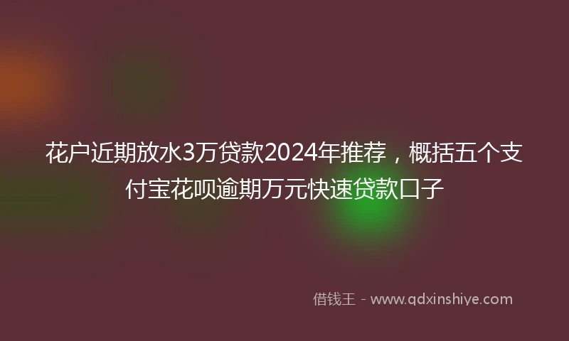 花户近期放水3万贷款2024年推荐，概括五个支付宝花呗逾期万元快速贷款口子