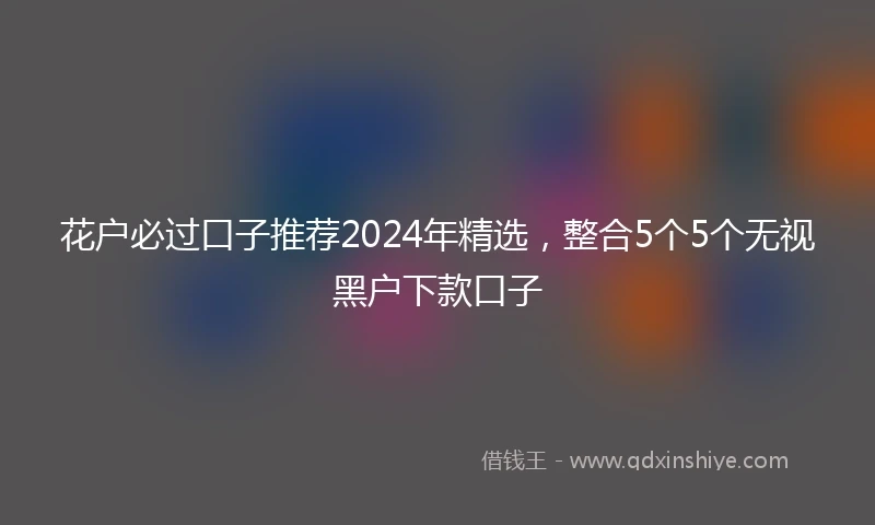 花户必过口子推荐2024年精选，整合5个5个无视黑户下款口子