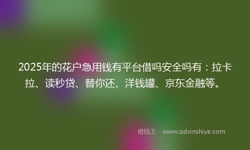 2025年的花户急用钱有平台借吗安全吗有：拉卡拉、读秒贷、替你还、洋钱罐、京东金融等。