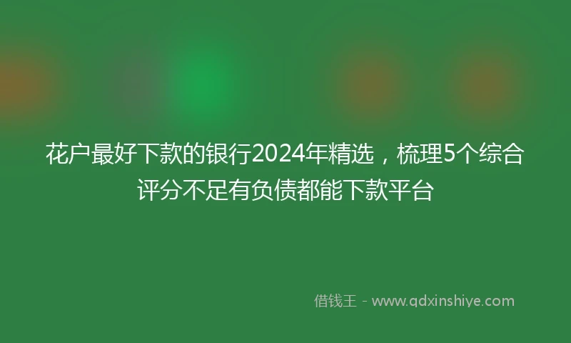 花户最好下款的银行2024年精选，梳理5个综合评分不足有负债都能下款平台